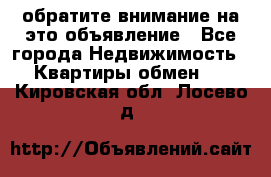 обратите внимание на это объявление - Все города Недвижимость » Квартиры обмен   . Кировская обл.,Лосево д.